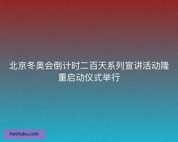 北京冬奥会倒计时二百天系列宣讲活动隆重启动仪式举行