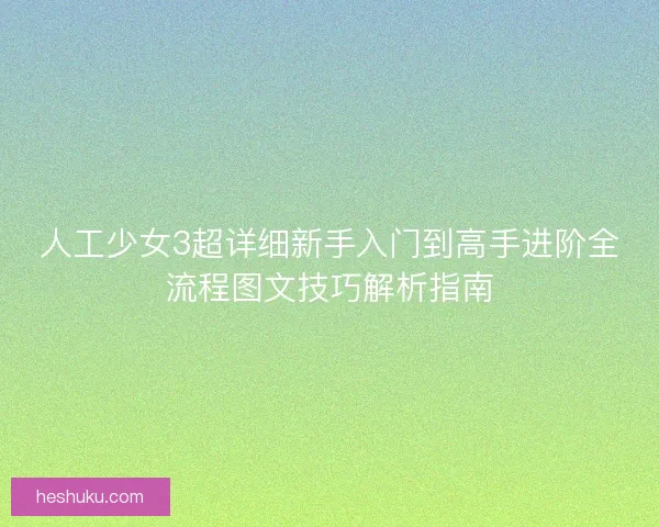 人工少女3超详细新手入门到高手进阶全流程图文技巧解析指南